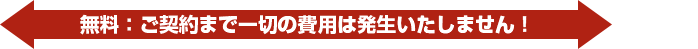 ご契約まで一切の費用は発生いたしません！