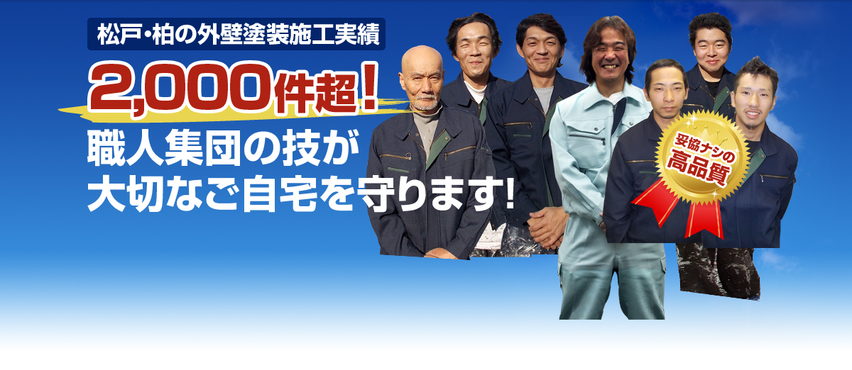 松戸・柏の外壁塗装施工実績 2,000件超！ 職人集団の技が大切なご自宅を守ります！ 妥協ナシの高品質